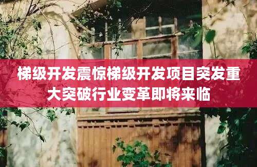 梯级开发震惊梯级开发项目突发重大突破行业变革即将来临