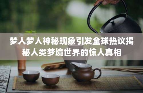 梦人梦人神秘现象引发全球热议揭秘人类梦境世界的惊人真相