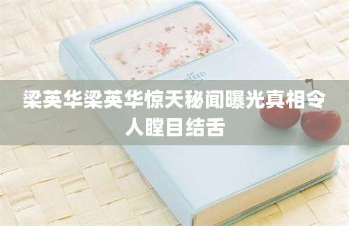 梁英华梁英华惊天秘闻曝光真相令人瞠目结舌