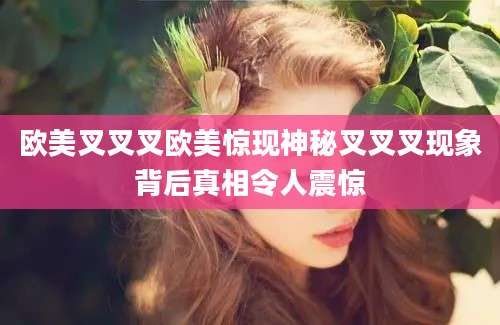欧美叉叉叉欧美惊现神秘叉叉叉现象背后真相令人震惊