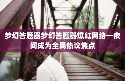 梦幻答题器梦幻答题器爆红网络一夜间成为全民热议焦点