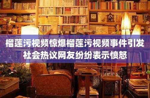 榴莲污视频惊爆榴莲污视频事件引发社会热议网友纷纷表示愤怒