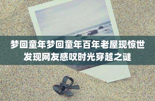 梦回童年梦回童年百年老屋现惊世发现网友感叹时光穿越之谜