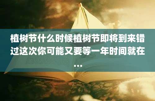 植树节什么时候植树节即将到来错过这次你可能又要等一年时间就在...