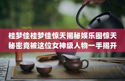 桂梦佳桂梦佳惊天揭秘娱乐圈惊天秘密竟被这位女神级人物一手揭开