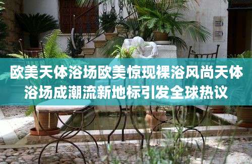 欧美天体浴场欧美惊现裸浴风尚天体浴场成潮流新地标引发全球热议