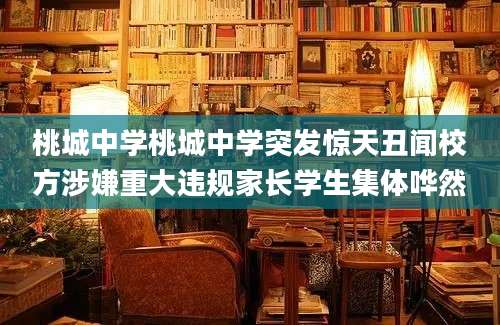 桃城中学桃城中学突发惊天丑闻校方涉嫌重大违规家长学生集体哗然