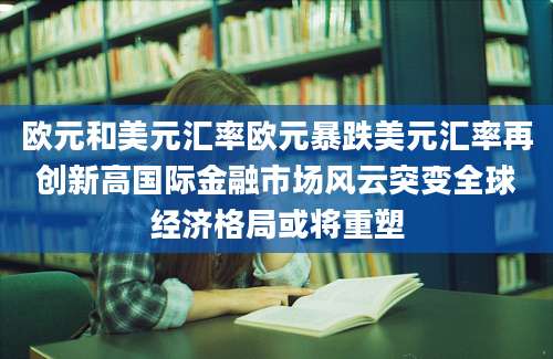 欧元和美元汇率欧元暴跌美元汇率再创新高国际金融市场风云突变全球经济格局或将重塑