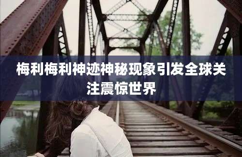 梅利梅利神迹神秘现象引发全球关注震惊世界