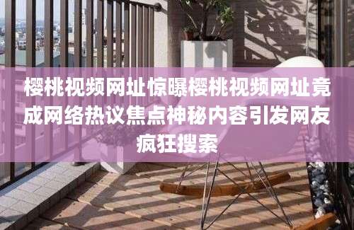 樱桃视频网址惊曝樱桃视频网址竟成网络热议焦点神秘内容引发网友疯狂搜索