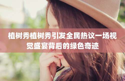 植树秀植树秀引发全民热议一场视觉盛宴背后的绿色奇迹