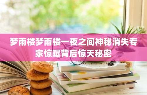 梦雨楼梦雨楼一夜之间神秘消失专家惊曝背后惊天秘密