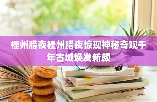 桂州腊夜桂州腊夜惊现神秘奇观千年古城焕发新颜