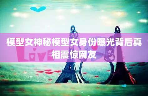 模型女神秘模型女身份曝光背后真相震惊网友