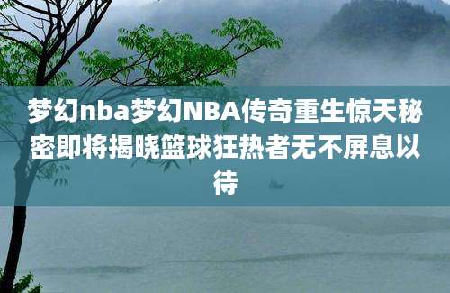 梦幻nba梦幻NBA传奇重生惊天秘密即将揭晓篮球狂热者无不屏息以待