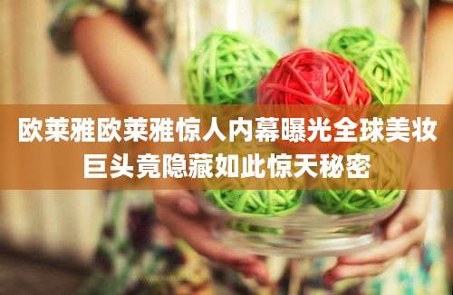 欧莱雅欧莱雅惊人内幕曝光全球美妆巨头竟隐藏如此惊天秘密