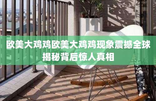 欧美大鸡鸡欧美大鸡鸡现象震撼全球揭秘背后惊人真相