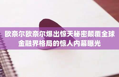 欧奈尔欧奈尔爆出惊天秘密颠覆全球金融界格局的惊人内幕曝光