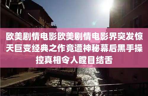 欧美剧情电影欧美剧情电影界突发惊天巨变经典之作竟遭神秘幕后黑手操控真相令人瞠目结舌