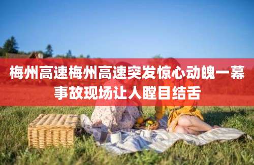 梅州高速梅州高速突发惊心动魄一幕事故现场让人瞠目结舌