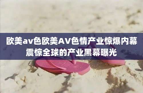 欧美av色欧美AV色情产业惊爆内幕震惊全球的产业黑幕曝光