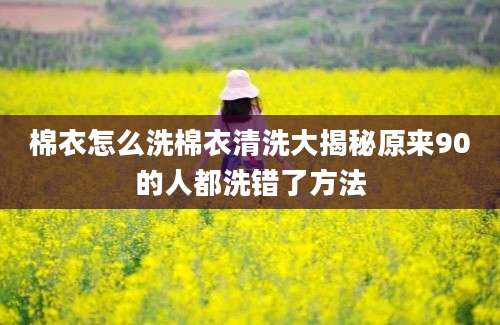 棉衣怎么洗棉衣清洗大揭秘原来90的人都洗错了方法