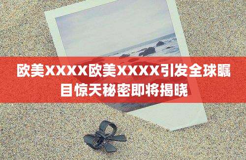 欧美XXXX欧美XXXX引发全球瞩目惊天秘密即将揭晓