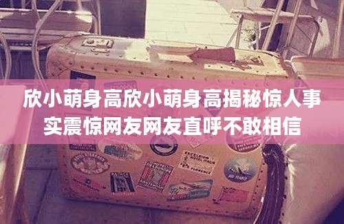 欣小萌身高欣小萌身高揭秘惊人事实震惊网友网友直呼不敢相信