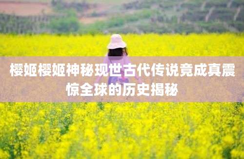 樱姬樱姬神秘现世古代传说竟成真震惊全球的历史揭秘
