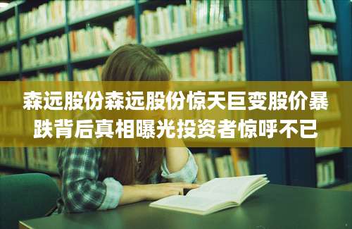 森远股份森远股份惊天巨变股价暴跌背后真相曝光投资者惊呼不已