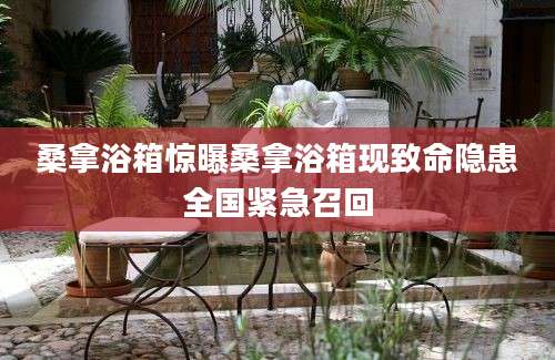 桑拿浴箱惊曝桑拿浴箱现致命隐患全国紧急召回