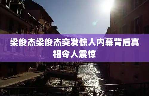 梁俊杰梁俊杰突发惊人内幕背后真相令人震惊