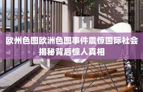 欧州色图欧洲色图事件震惊国际社会揭秘背后惊人真相
