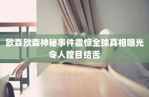 欧森欧森神秘事件震惊全球真相曝光令人瞠目结舌