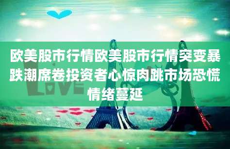 欧美股市行情欧美股市行情突变暴跌潮席卷投资者心惊肉跳市场恐慌情绪蔓延