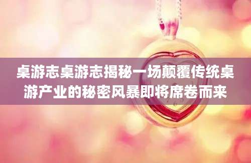 桌游志桌游志揭秘一场颠覆传统桌游产业的秘密风暴即将席卷而来