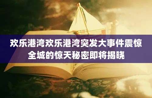 欢乐港湾欢乐港湾突发大事件震惊全城的惊天秘密即将揭晓