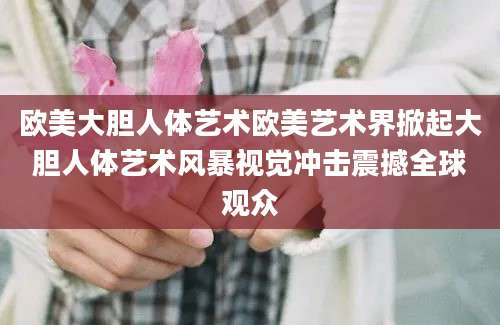 欧美大胆人体艺术欧美艺术界掀起大胆人体艺术风暴视觉冲击震撼全球观众