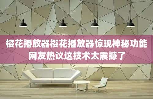 樱花播放器樱花播放器惊现神秘功能网友热议这技术太震撼了