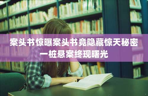 案头书惊曝案头书竟隐藏惊天秘密一桩悬案终现曙光