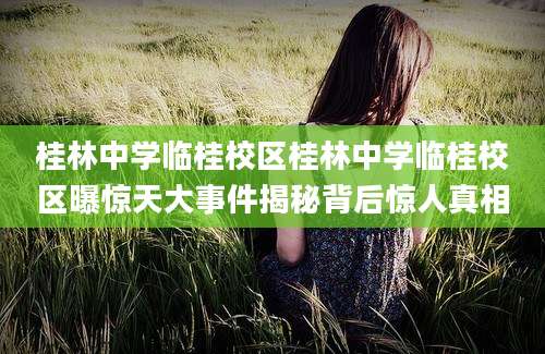 桂林中学临桂校区桂林中学临桂校区曝惊天大事件揭秘背后惊人真相