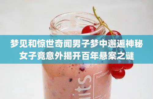 梦见和惊世奇闻男子梦中邂逅神秘女子竟意外揭开百年悬案之谜
