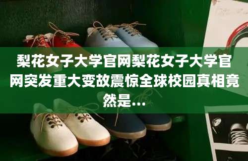 梨花女子大学官网梨花女子大学官网突发重大变故震惊全球校园真相竟然是...