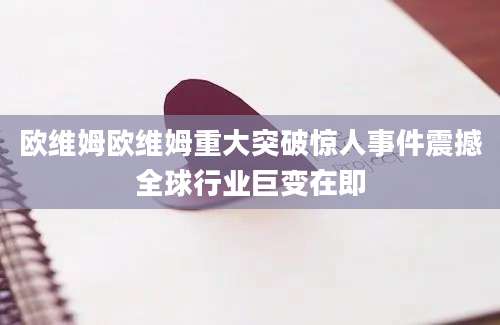 欧维姆欧维姆重大突破惊人事件震撼全球行业巨变在即