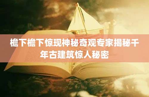 檐下檐下惊现神秘奇观专家揭秘千年古建筑惊人秘密