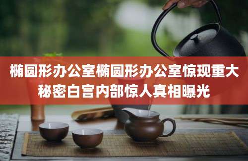 椭圆形办公室椭圆形办公室惊现重大秘密白宫内部惊人真相曝光
