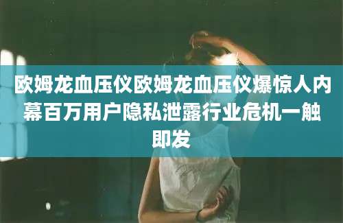 欧姆龙血压仪欧姆龙血压仪爆惊人内幕百万用户隐私泄露行业危机一触即发