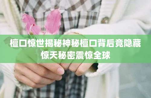 檀口惊世揭秘神秘檀口背后竟隐藏惊天秘密震惊全球