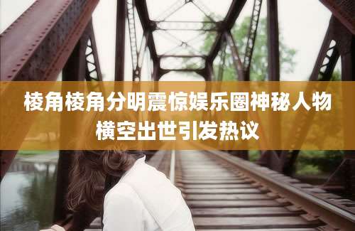 棱角棱角分明震惊娱乐圈神秘人物横空出世引发热议