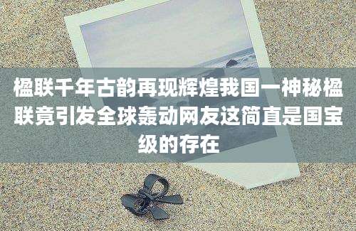 楹联千年古韵再现辉煌我国一神秘楹联竟引发全球轰动网友这简直是国宝级的存在